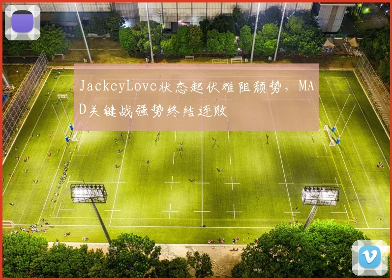 JackeyLove状态起伏难阻颓势,MAD关键战强势终结连败