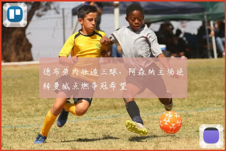 德布劳内独造三球,阿森纳主场逆转曼城点燃争冠希望