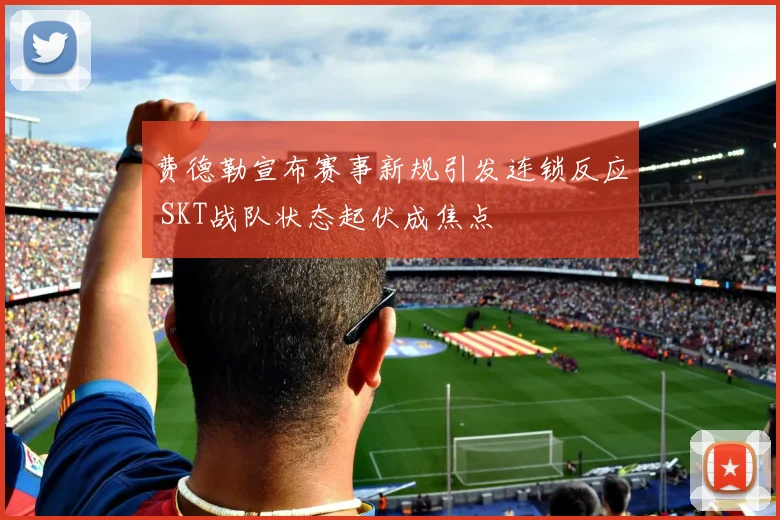 费德勒宣布赛事新规引发连锁反应 SKT战队状态起伏成焦点