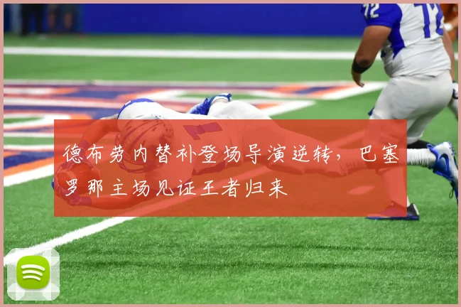 德布劳内替补登场导演逆转,巴塞罗那主场见证王者归来