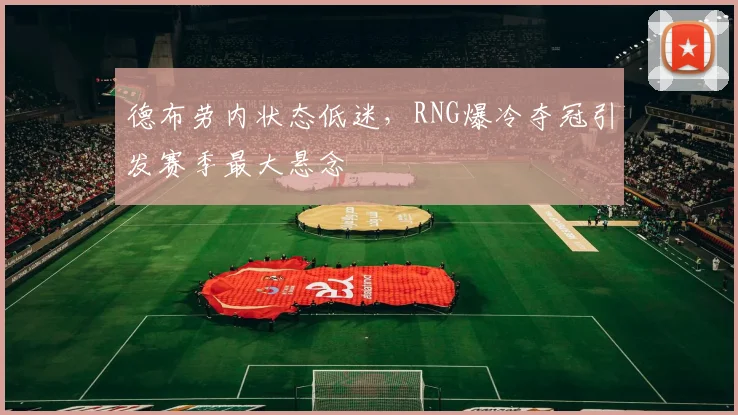 德布劳内状态低迷,RNG爆冷夺冠引发赛季最大悬念