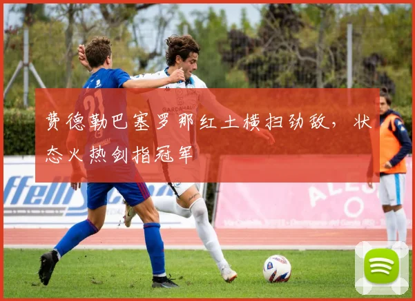 费德勒巴塞罗那红土横扫劲敌,状态火热剑指冠军