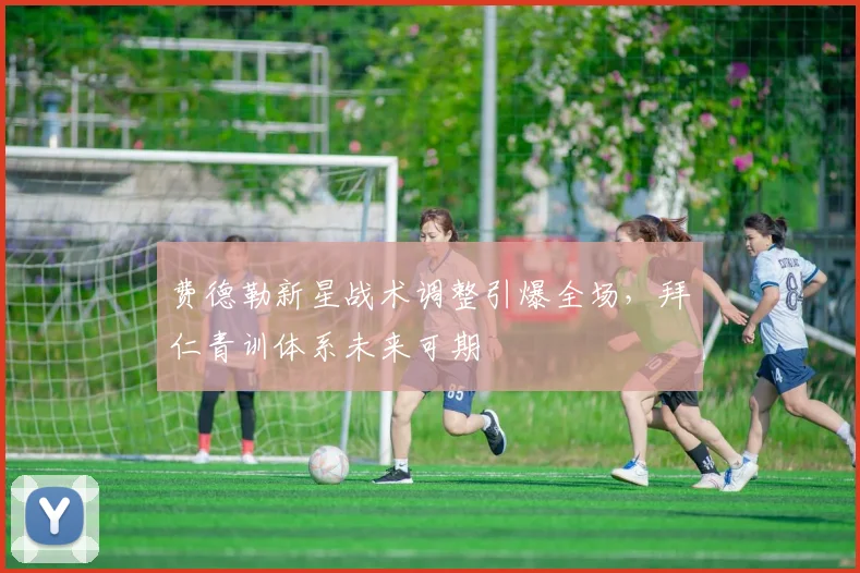 费德勒新星战术调整引爆全场,拜仁青训体系未来可期