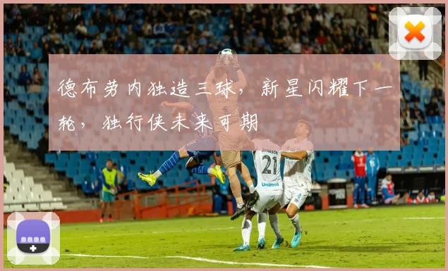 德布劳内独造三球,新星闪耀下一轮,独行侠未来可期