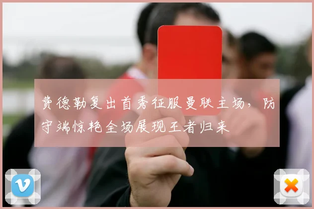 费德勒复出首秀征服曼联主场,防守端惊艳全场展现王者归来